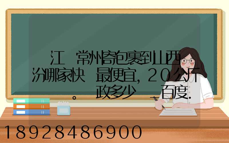 從江蘇常州寄包裹到山西臨汾哪家快遞最便宜,20公斤。郵政多少錢_百度...